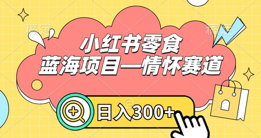 小红书零食蓝海项目—情怀赛道，0门槛，日入300+【揭秘】-逐浪前行