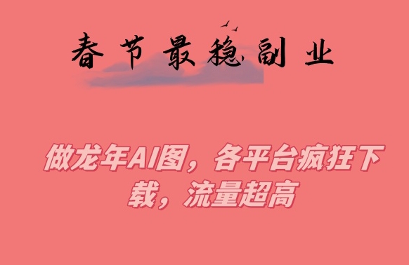 春节期间最稳副业，做龙年AI图，各平台疯狂下载，流量超高【揭秘】-逐浪前行