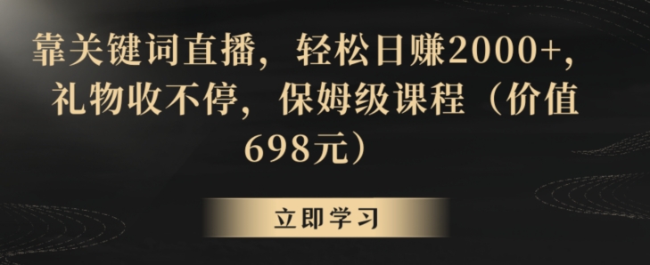 靠关键词直播，轻松日赚2000+，礼物收不停，保姆级课程（价值698元）【揭秘】-逐浪前行