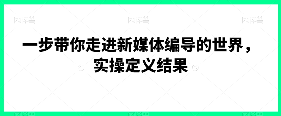 一步带你走进新媒体编导的世界，实操定义结果-逐浪前行