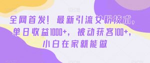 全网首发！最新引流女粉技术，单日收益1000+，被动获客100+，小白在家就能做【揭秘】-逐浪前行