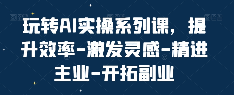 玩转AI实操系列课，提升效率-激发灵感-精进主业-开拓副业-逐浪前行