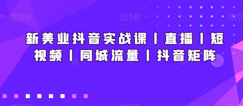 新美业抖音实战课丨直播丨短视频丨同城流量丨抖音矩阵-逐浪前行