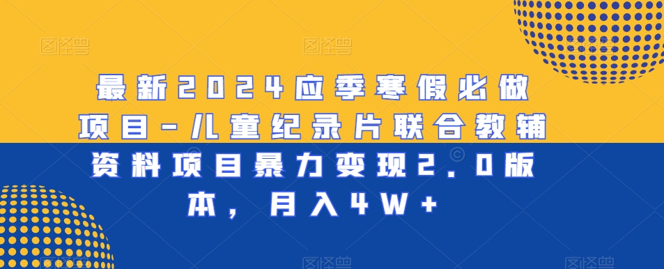 最新2024应季寒假必做项目-儿童纪录片联合教辅资料项目暴力变现2.0版本，月入4W+【揭秘】-逐浪前行
