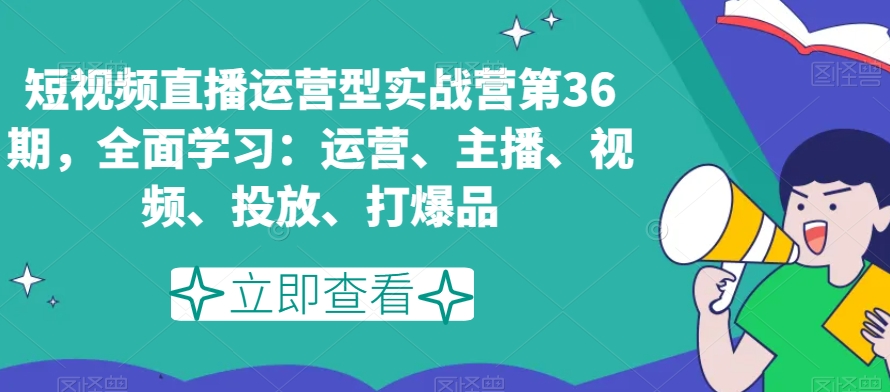 短视频直播运营型实战营第36期，全面学习：运营、主播、视频、投放、打爆品-逐浪前行