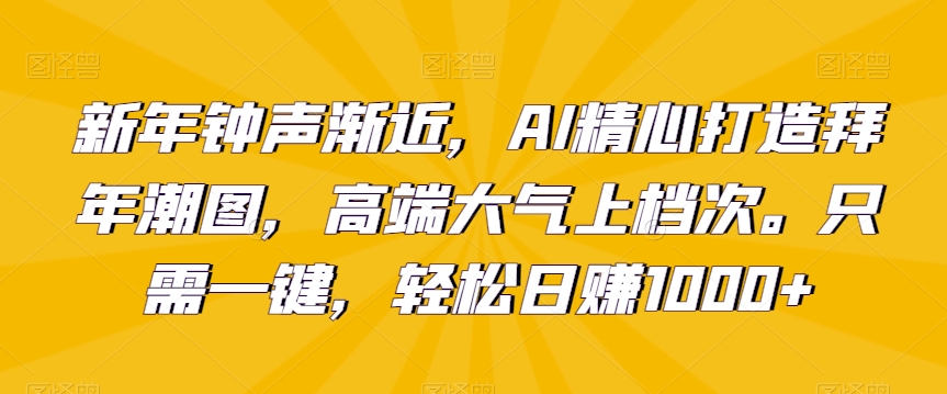新年钟声渐近，AI精心打造拜年潮图，高端大气上档次。只需一键，轻松日赚1000+【揭秘】-逐浪前行
