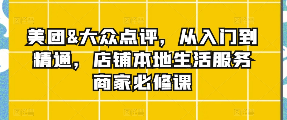 美团&大众点评，从入门到精通，店铺本地生活服务商家必修课-逐浪前行