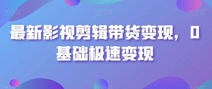 最新影视剪辑带货变现，0基础极速变现-逐浪前行