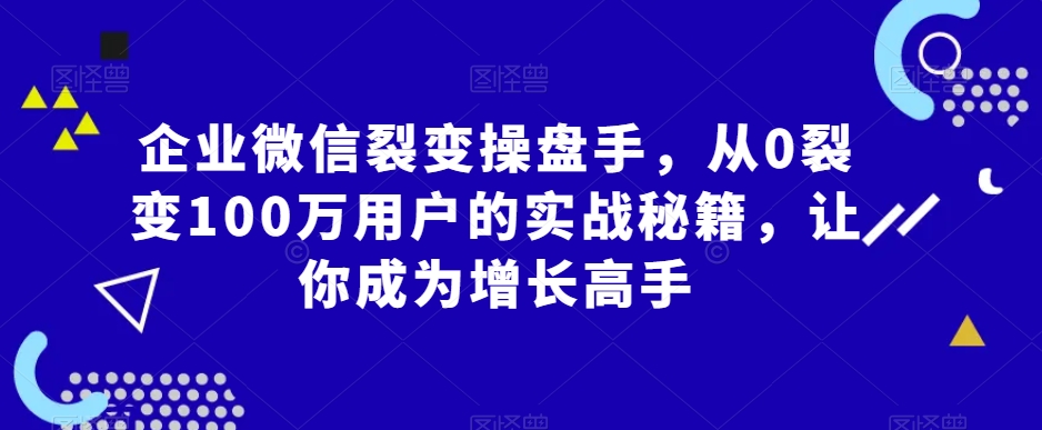 企业微信裂变操盘手，从0裂变100万用户的实战秘籍，让你成为增长高手-逐浪前行