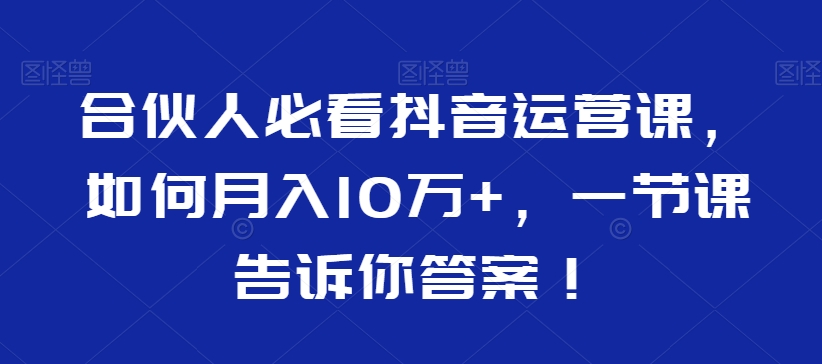 合伙人必看抖音运营课，如何月入10万+，一节课告诉你答案！-逐浪前行