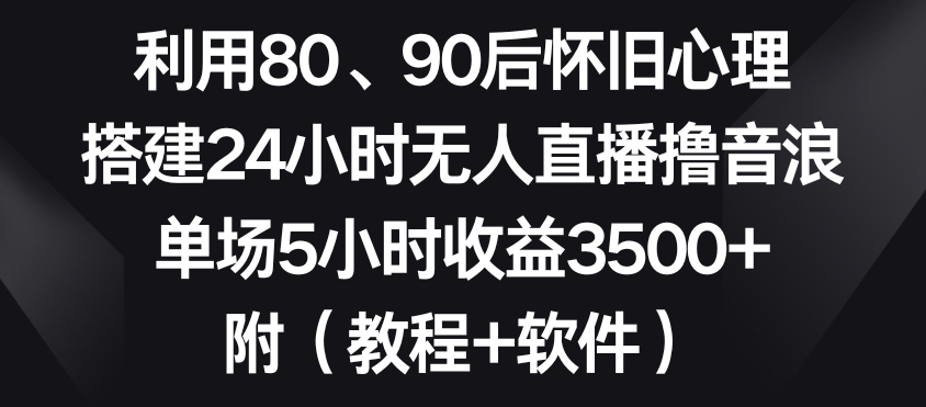利用80、90后怀旧心理，搭建24小时无人直播撸音浪，单场5小时收益3500+（教程+软件）【揭秘】-逐浪前行