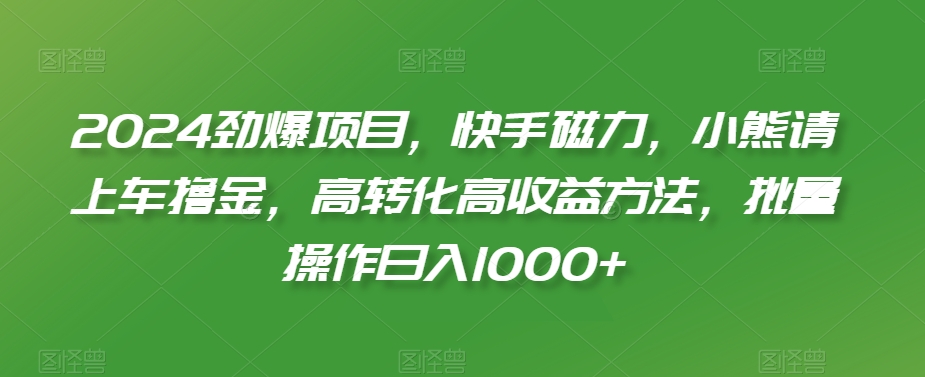2024劲爆项目，快手磁力，小熊请上车撸金，高转化高收益方法，批量操作日入1000+【揭秘】-逐浪前行