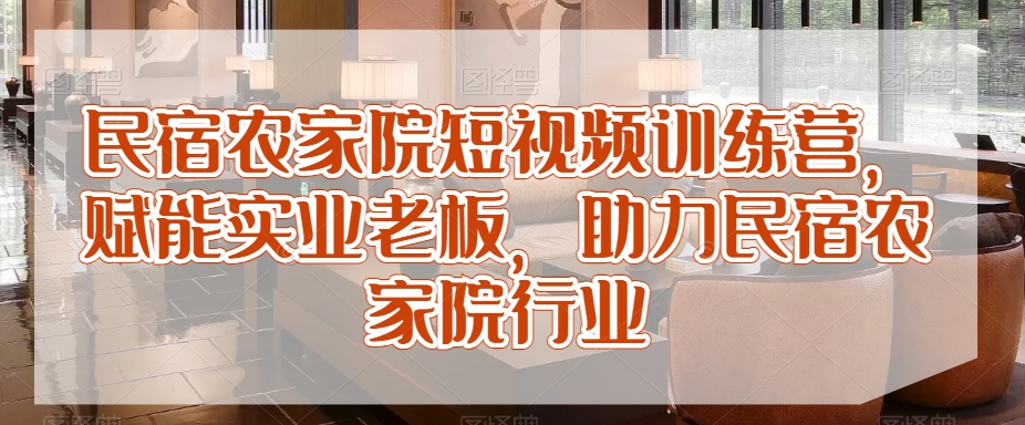 民宿农家院短视频训练营，赋能实业老板，助力民宿农家院行业-逐浪前行