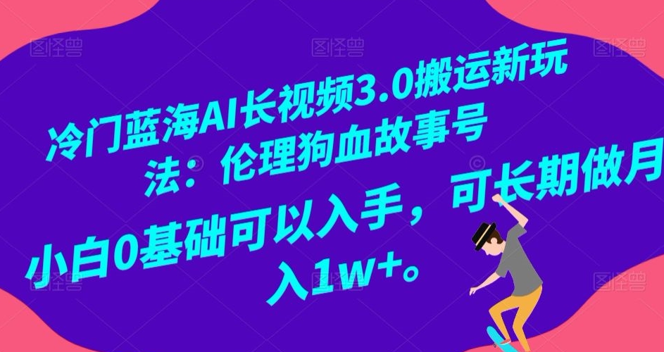 冷门蓝海AI长视频3.0搬运新玩法：伦理狗血故事号，小白0基础可以入手，可长期做月入1w+【揭秘】-逐浪前行