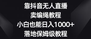 靠抖音无人直播，卖编绳教程，小白也能日入1000+，落地保姆级教程【揭秘】-逐浪前行