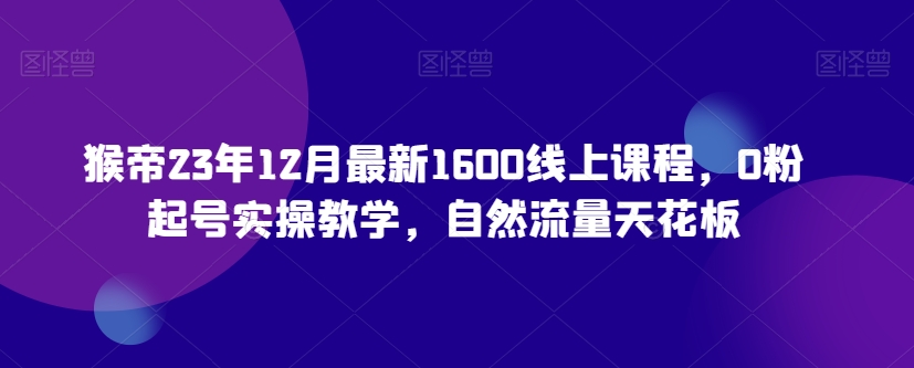 猴帝23年12月最新1600线上课程，0粉起号实操教学，自然流量天花板-逐浪前行