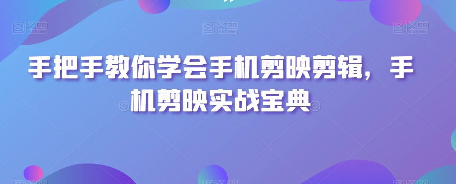 手把手教你学会手机剪映剪辑，手机剪映实战宝典-逐浪前行