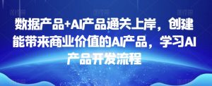数据产品+AI产品通关上岸,创建能带来商业价值的AI产品,学习AI产品开发流程-逐浪前行