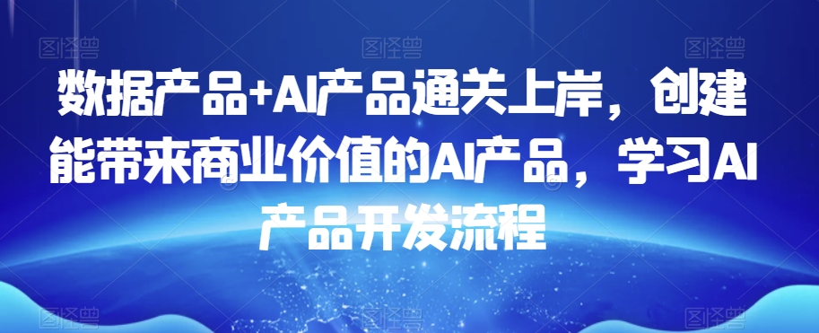 数据产品+AI产品通关上岸，创建能带来商业价值的AI产品，学习AI产品开发流程-逐浪前行