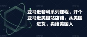 亚马逊套利系列课程,开个亚马逊美国站店铺,从美国进货,卖给美国人-逐浪前行
