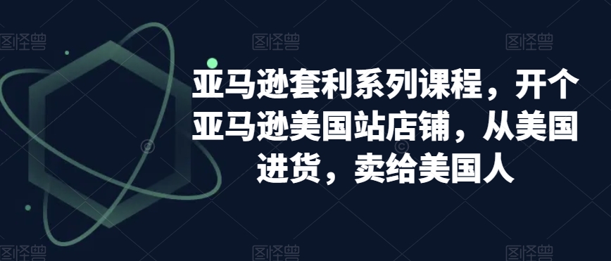 亚马逊套利系列课程，开个亚马逊美国站店铺，从美国进货，卖给美国人-逐浪前行