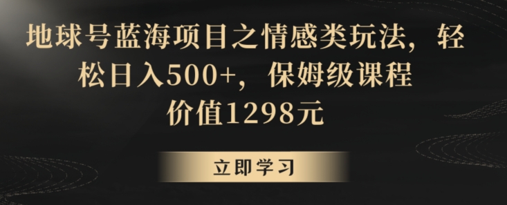 地球号蓝海项目之情感类玩法，轻松日入500+，保姆级课程【揭秘】-逐浪前行