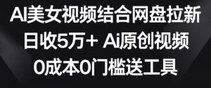 AI美女视频结合网盘拉新,日收5万+两分钟一条Ai原创视频,0成本0门槛送工具【揭秘】-逐浪前行
