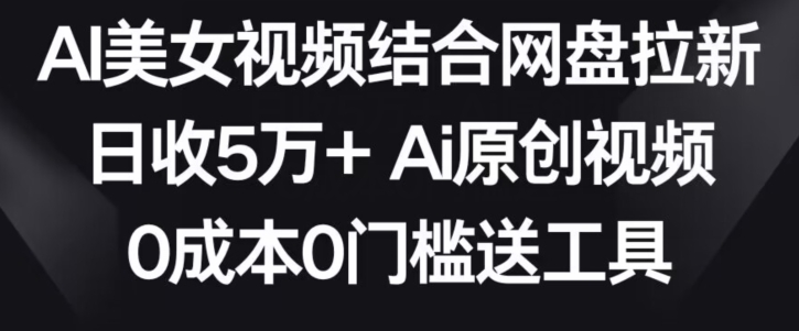 AI美女视频结合网盘拉新，日收5万+两分钟一条Ai原创视频，0成本0门槛送工具【揭秘】-逐浪前行