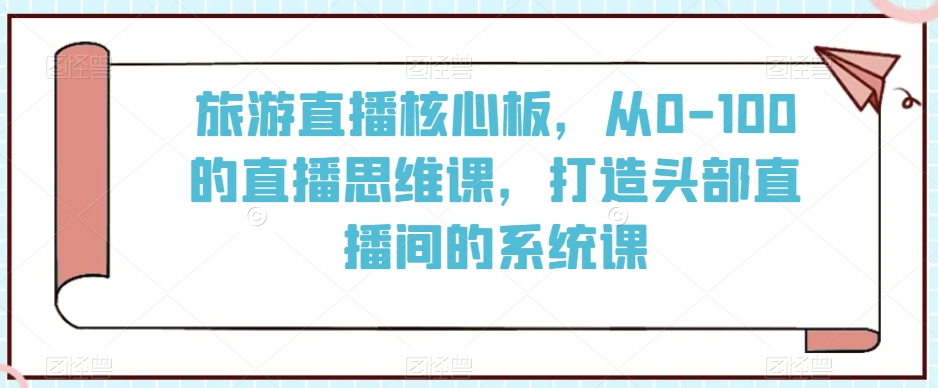 旅游直播核心板，从0-100的直播思维课，打造头部直播间的系统课-逐浪前行