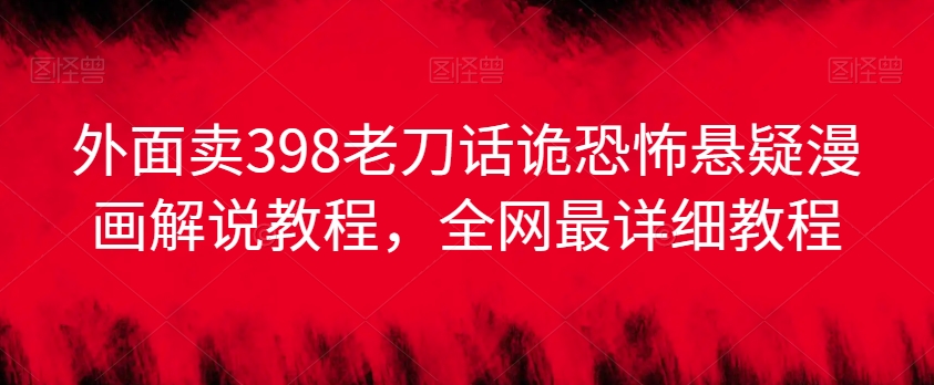 外面卖398老刀话诡恐怖悬疑漫画解说项目，全网最详细教程-逐浪前行