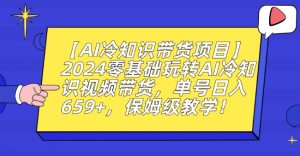 【AI冷知识带货项目】2024零基础玩转AI冷知识视频带货,单号日入659+,保姆级教学【揭秘】-逐浪前行