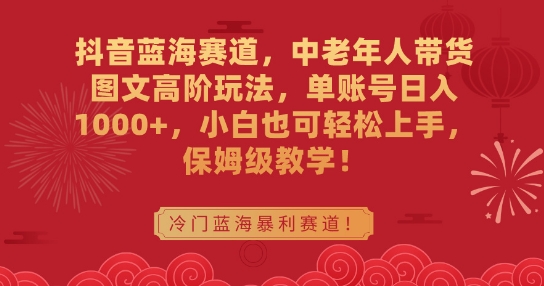 抖音蓝海赛道，中老年人带货图文高阶玩法，单账号日入1000+，小白也可轻松上手，保姆级教学【揭秘】-逐浪前行