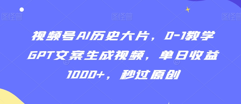 视频号AI历史大片，0-1教学GPT文案生成视频，单日收益1000+，秒过原创【揭秘】-逐浪前行
