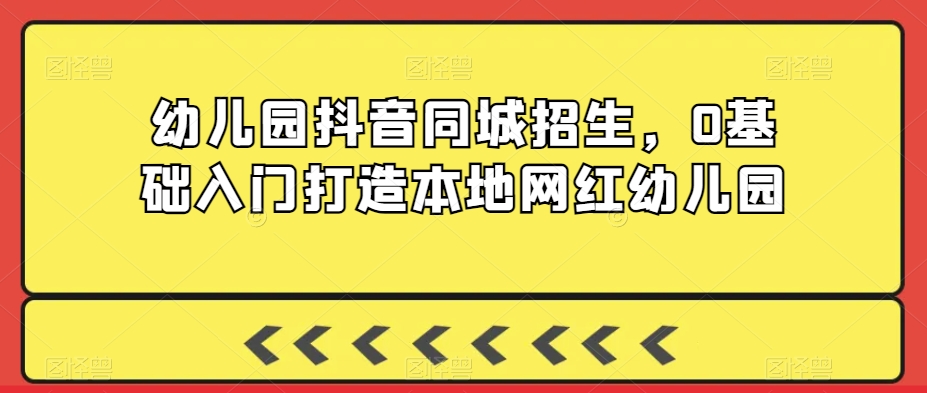 幼儿园抖音同城招生，0基础入门打造本地网红幼儿园-逐浪前行