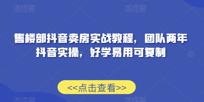 售楼部抖音卖房实战教程，团队两年抖音实操，好学易用可复制-逐浪前行