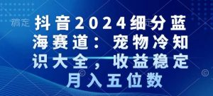 抖音2024细分蓝海赛道：宠物冷知识大全，收益稳定，月入五位数【揭秘】-逐浪前行