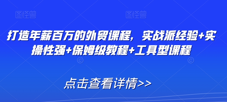 打造年薪百万的外贸课程，实战派经验+实操性强+保姆级教程+工具型课程-逐浪前行