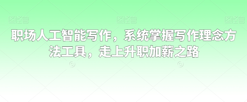 职场人工智能写作，系统掌握写作理念方法工具，走上升职加薪之路-逐浪前行