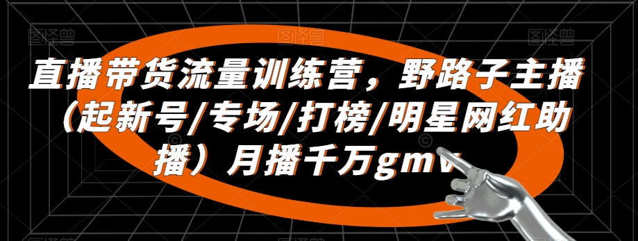 直播带货流量训练营，​野路子主播（起新号/专场/打榜/明星网红助播）月播千万gmv-逐浪前行