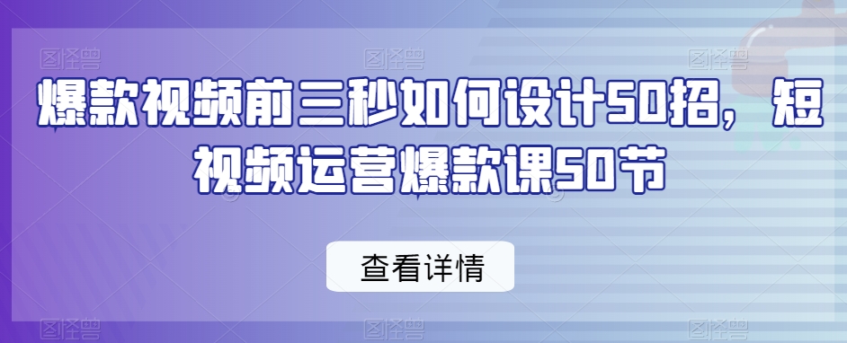 爆款视频前三秒如何设计50招，短视频运营爆款课50节-逐浪前行