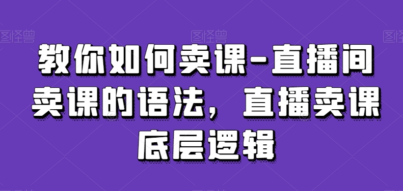 教你如何卖课-直播间卖课的语法，直播卖课底层逻辑-逐浪前行