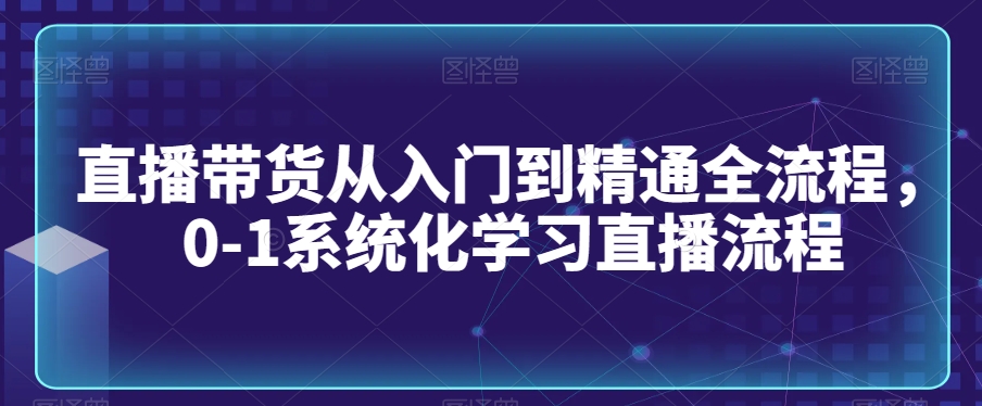 直播带货从入门到精通全流程，0-1系统化学习直播流程-逐浪前行
