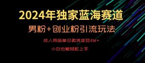 2024年独家蓝海赛道，成人用品单日卖货变现4W+，男粉+创业粉引流玩法，不愁搞不到流量【揭秘】-逐浪前行