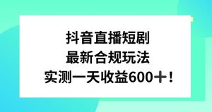 抖音直播短剧最新合规玩法，实测一天变现600+，教程+素材全解析【揭秘】-逐浪前行