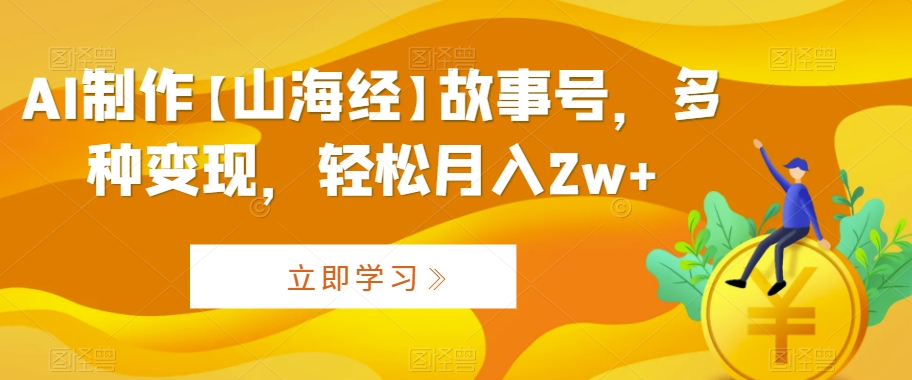 AI制作【山海经】故事号，多种变现，轻松月入2w+【揭秘】-逐浪前行