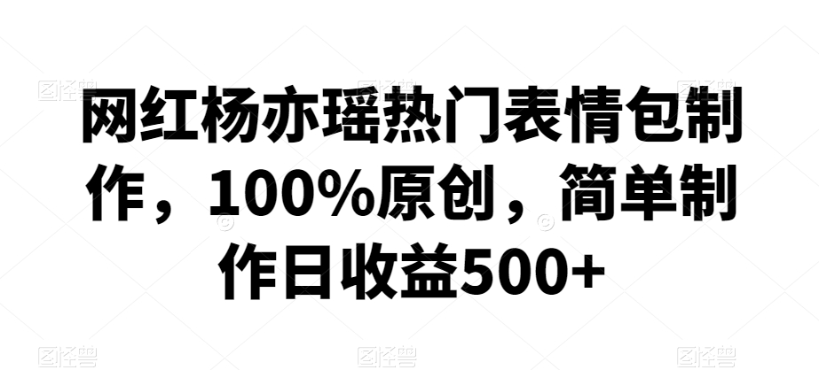 网红杨亦瑶热门表情包制作，100%原创，简单制作日收益500+【揭秘】-逐浪前行