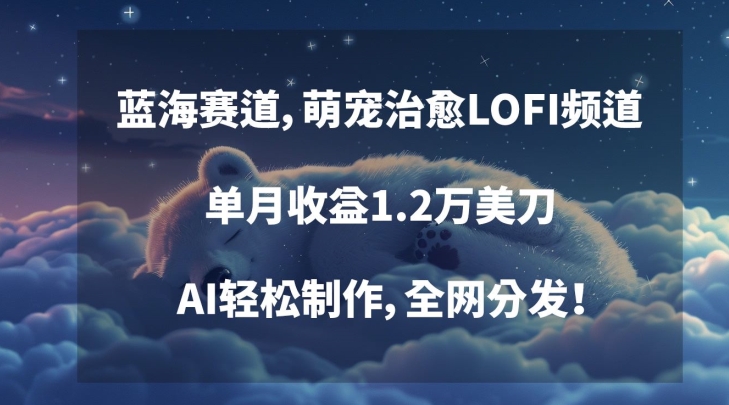 蓝海赛道，萌宠治愈LOFI频道，单月收益1.2万美刀，AI轻松制作，全网分发【揭秘】-逐浪前行
