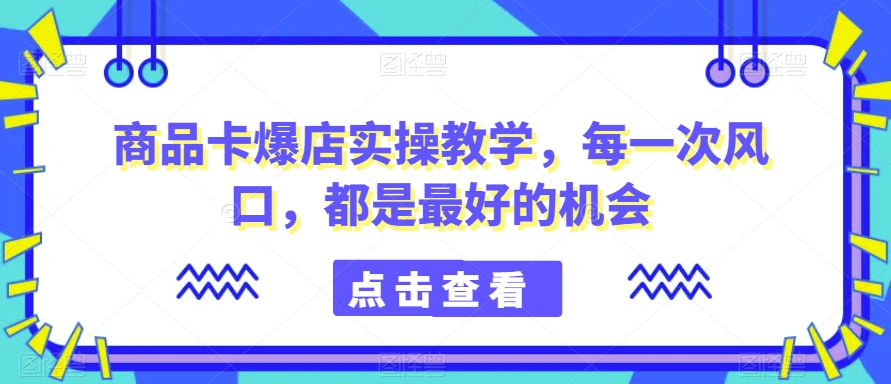 商品卡爆店实操教学，每一次风口，都是最好的机会-逐浪前行