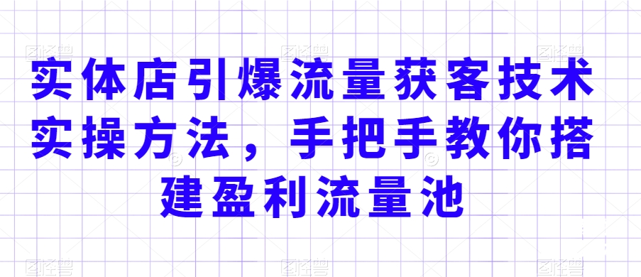 实体店引爆流量获客技术实操方法，手把手教你搭建盈利流量池，让你的生意客户裂变渠道裂变-逐浪前行