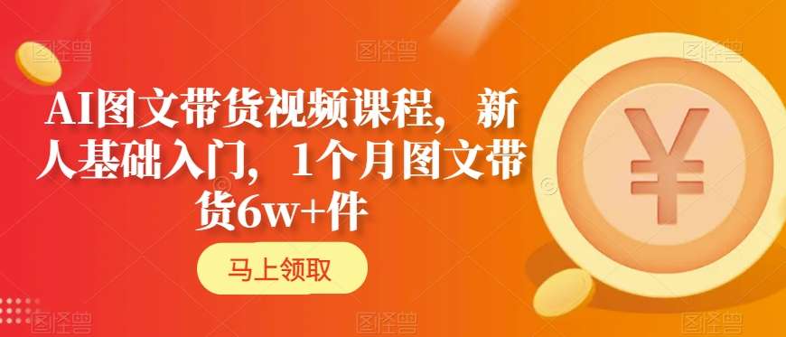 AI图文带货视频课程，新人基础入门，1个月图文带货6w+件-逐浪前行